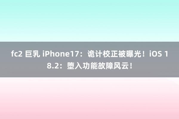 fc2 巨乳 iPhone17：诡计校正被曝光！iOS 18.2：堕入功能故障风云！