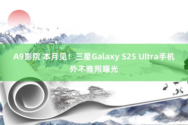 A9影院 本月见！三星Galaxy S25 Ultra手机外不雅照曝光