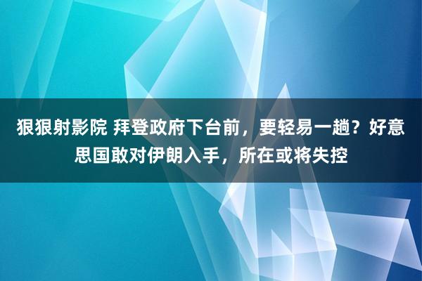 狠狠射影院 拜登政府下台前，要轻易一趟？好意思国敢对伊朗入手，所在或将失控