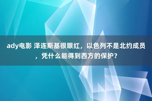 ady电影 泽连斯基很眼红，以色列不是北约成员，凭什么能得到西方的保护？