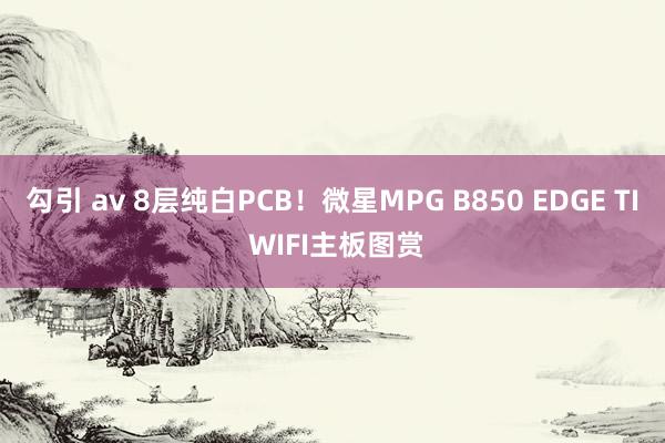 勾引 av 8层纯白PCB！微星MPG B850 EDGE TI WIFI主板图赏
