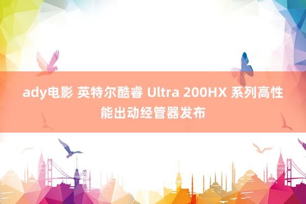 ady电影 英特尔酷睿 Ultra 200HX 系列高性能出动经管器发布