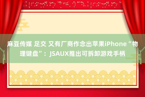 麻豆传媒 足交 又有厂商作念出苹果iPhone“物理键盘”：JSAUX推出可拆卸游戏手柄