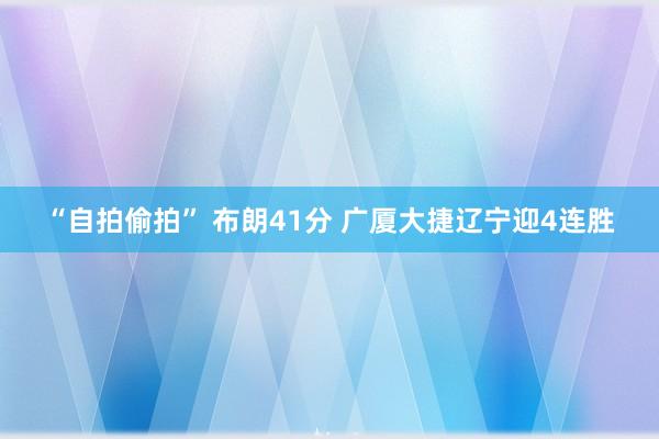 “自拍偷拍” 布朗41分 广厦大捷辽宁迎4连胜