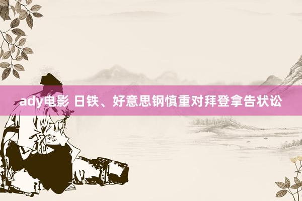 ady电影 日铁、好意思钢慎重对拜登拿告状讼