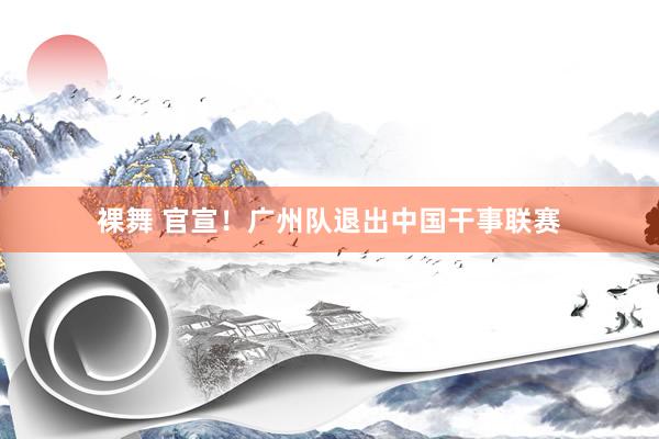 裸舞 官宣！广州队退出中国干事联赛