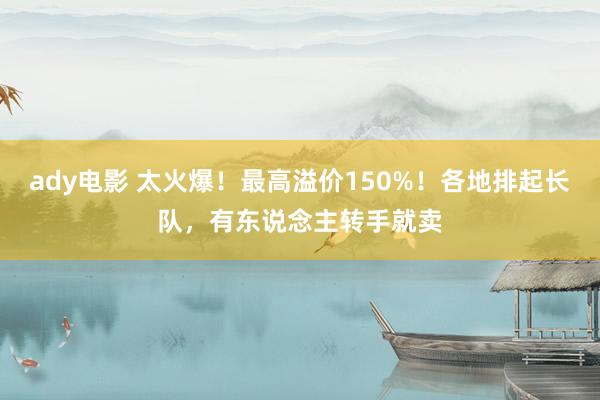 ady电影 太火爆！最高溢价150%！各地排起长队，有东说念主转手就卖