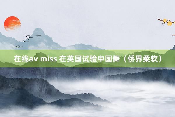 在线av miss 在英国试验中国舞（侨界柔软）