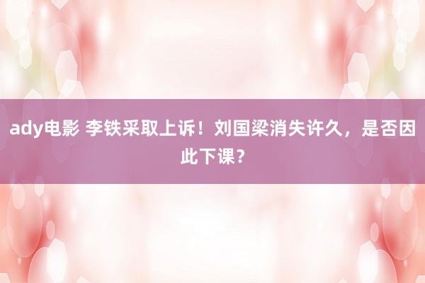 ady电影 李铁采取上诉！刘国梁消失许久，是否因此下课？