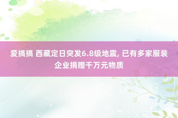 爱搞搞 西藏定日突发6.8级地震, 已有多家服装企业捐赠千万元物质