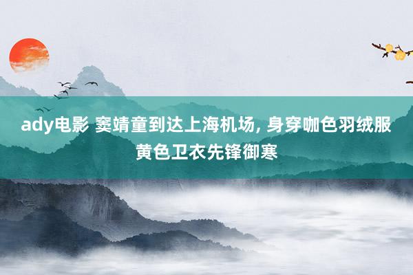 ady电影 窦靖童到达上海机场, 身穿咖色羽绒服黄色卫衣先锋御寒