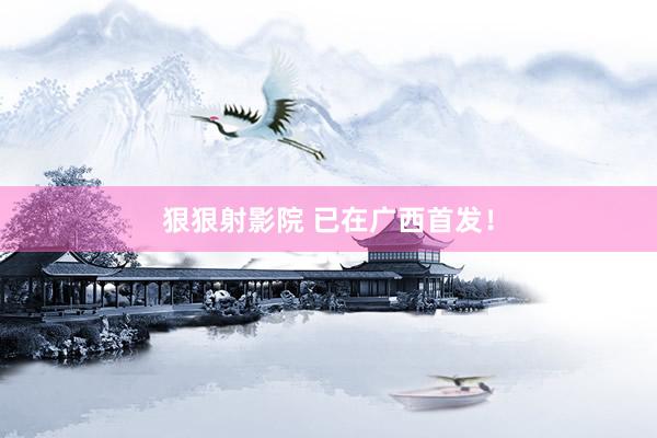 狠狠射影院 已在广西首发！