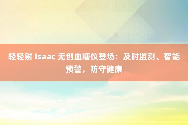 轻轻射 Isaac 无创血糖仪登场：及时监测、智能预警，防守健康