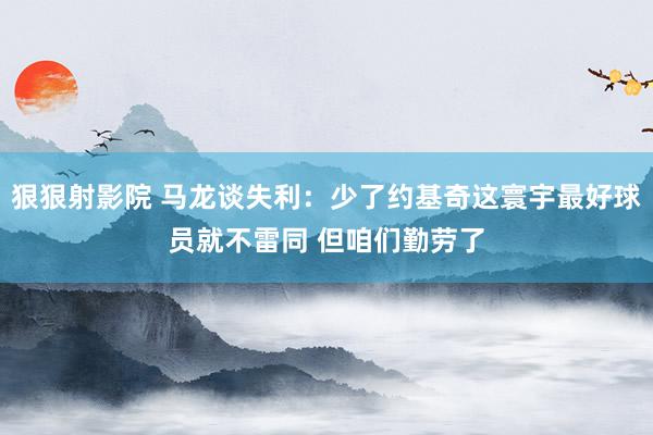 狠狠射影院 马龙谈失利：少了约基奇这寰宇最好球员就不雷同 但咱们勤劳了