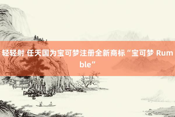 轻轻射 任天国为宝可梦注册全新商标“宝可梦 Rumble”