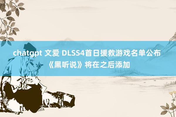 chatgpt 文爱 DLSS4首日援救游戏名单公布 《黑听说》将在之后添加