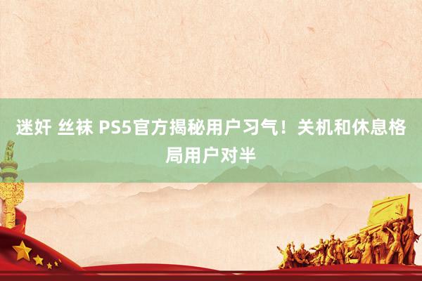 迷奸 丝袜 PS5官方揭秘用户习气！关机和休息格局用户对半