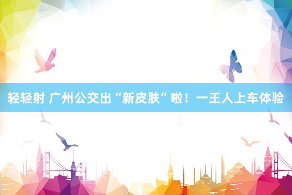轻轻射 广州公交出“新皮肤”啦！一王人上车体验