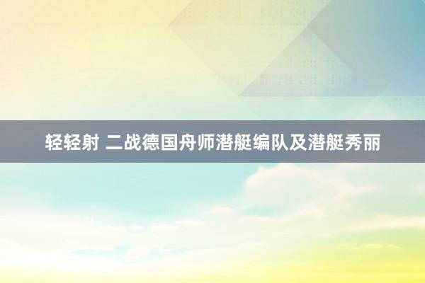 轻轻射 二战德国舟师潜艇编队及潜艇秀丽