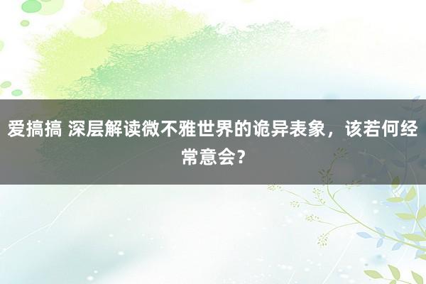 爱搞搞 深层解读微不雅世界的诡异表象，该若何经常意会？