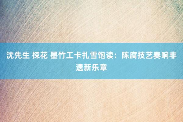 沈先生 探花 墨竹工卡扎雪饱读：陈腐技艺奏响非遗新乐章