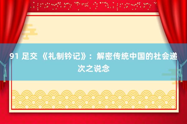 91 足交 《礼制钤记》：解密传统中国的社会递次之说念