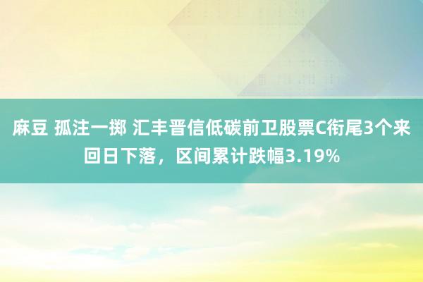 麻豆 孤注一掷 汇丰晋信低碳前卫股票C衔尾3个来回日下落，区间累计跌幅3.19%