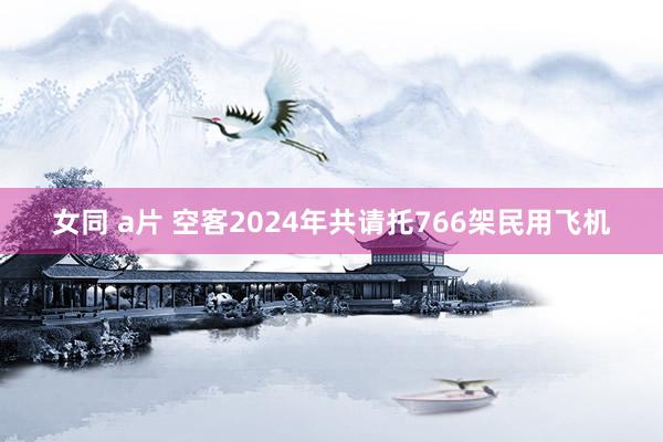 女同 a片 空客2024年共请托766架民用飞机