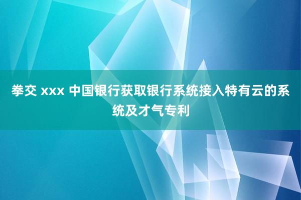 拳交 xxx 中国银行获取银行系统接入特有云的系统及才气专利