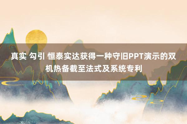 真实 勾引 恒泰实达获得一种守旧PPT演示的双机热备截至法式及系统专利
