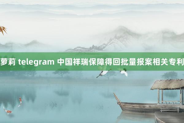 萝莉 telegram 中国祥瑞保障得回批量报案相关专利