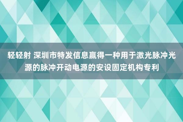 轻轻射 深圳市特发信息赢得一种用于激光脉冲光源的脉冲开动电源的安设固定机构专利