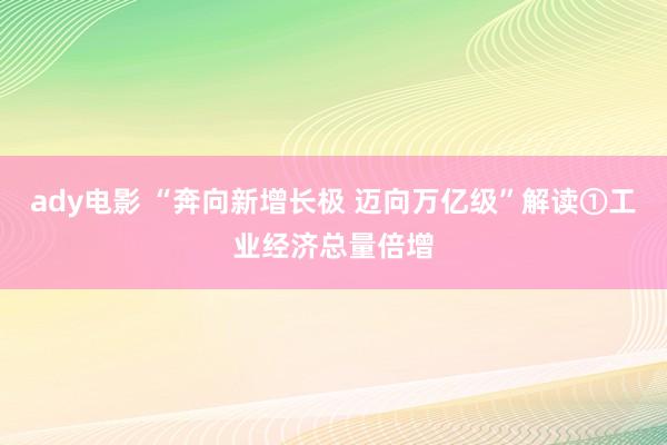 ady电影 “奔向新增长极 迈向万亿级”解读①工业经济总量倍增