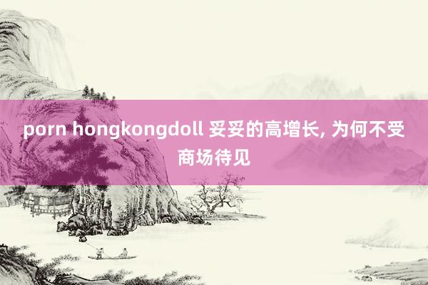 porn hongkongdoll 妥妥的高增长, 为何不受商场待见