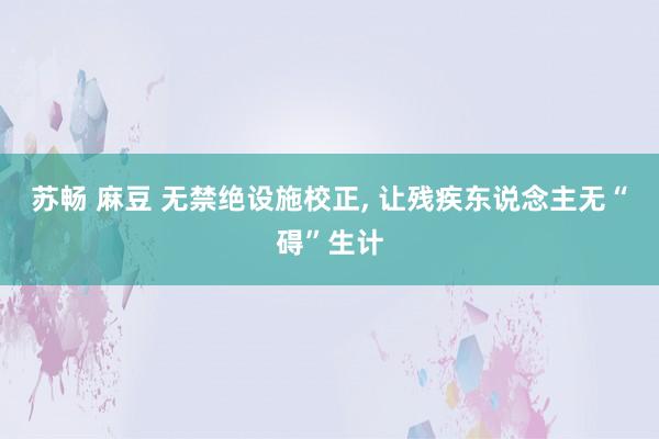 苏畅 麻豆 无禁绝设施校正, 让残疾东说念主无“碍”生计
