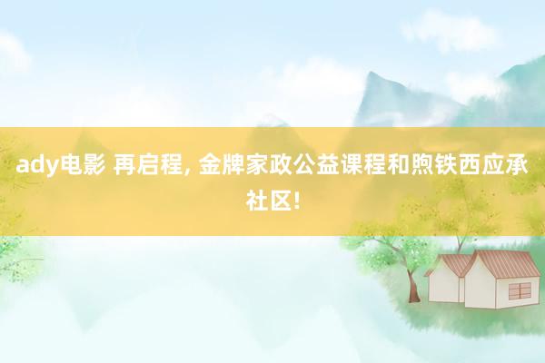 ady电影 再启程, 金牌家政公益课程和煦铁西应承社区!
