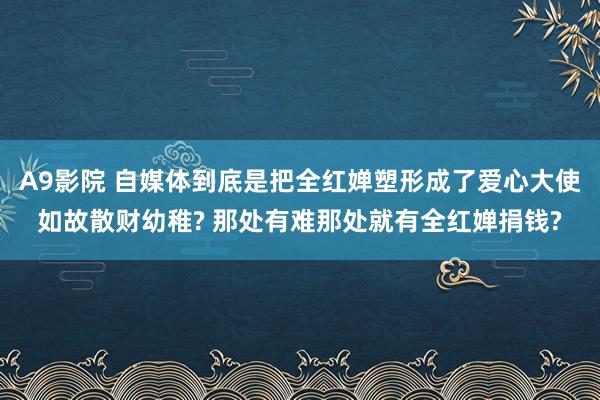 A9影院 自媒体到底是把全红婵塑形成了爱心大使如故散财幼稚? 那处有难那处就有全红婵捐钱?