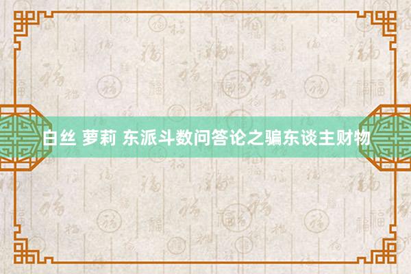 白丝 萝莉 东派斗数问答论之骗东谈主财物
