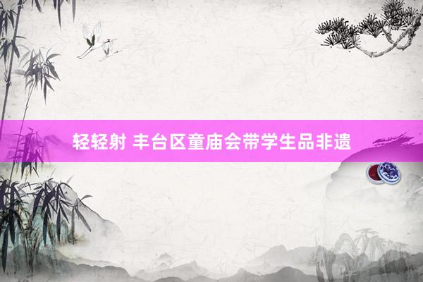 轻轻射 丰台区童庙会带学生品非遗