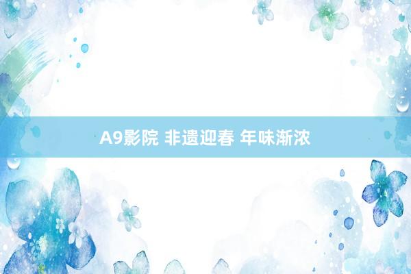 A9影院 非遗迎春 年味渐浓