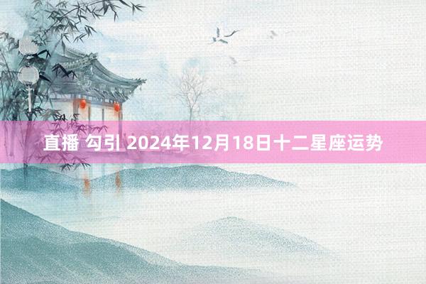 直播 勾引 2024年12月18日十二星座运势