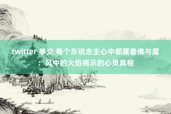 twitter 拳交 每个东说念主心中都藏着佛与魔：风中的火焰揭示的心灵真相
