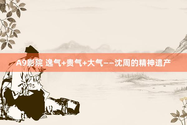 A9影院 逸气+贵气+大气——沈周的精神遗产