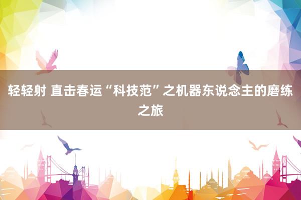 轻轻射 直击春运“科技范”之机器东说念主的磨练之旅