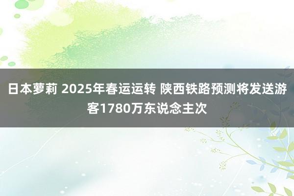日本萝莉 2025年春运运转 陕西铁路预测将发送游客1780万东说念主次