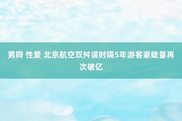 男同 性愛 北京航空双舛误时隔5年游客蒙眬量再次破亿