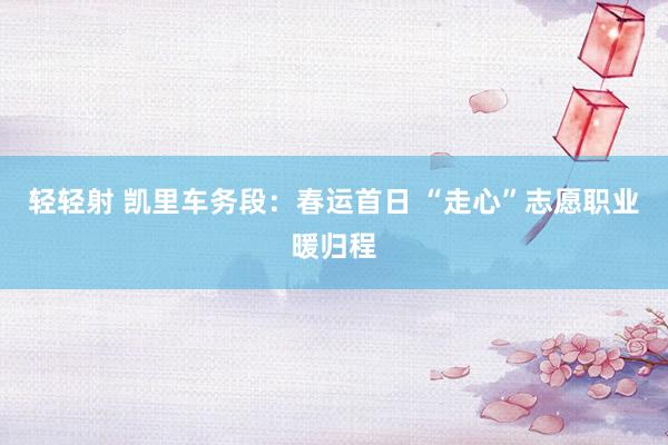 轻轻射 凯里车务段：春运首日 “走心”志愿职业暖归程