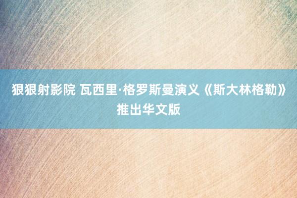 狠狠射影院 瓦西里·格罗斯曼演义《斯大林格勒》推出华文版