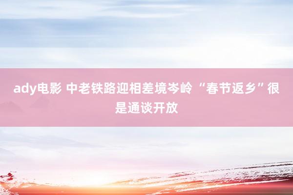 ady电影 中老铁路迎相差境岑岭 “春节返乡”很是通谈开放