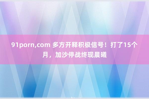 91porn,com 多方开释积极信号！打了15个月，加沙停战终现晨曦
